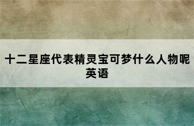 十二星座代表精灵宝可梦什么人物呢英语