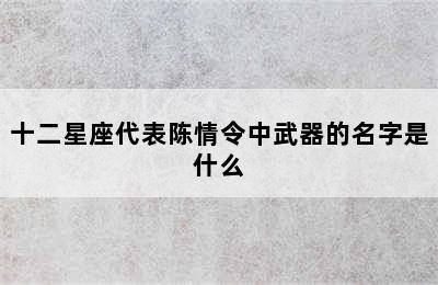 十二星座代表陈情令中武器的名字是什么