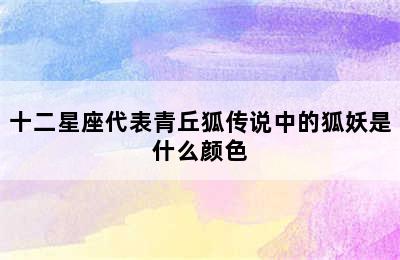 十二星座代表青丘狐传说中的狐妖是什么颜色