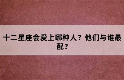 十二星座会爱上哪种人？他们与谁最配？