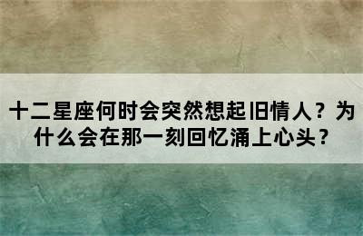 十二星座何时会突然想起旧情人？为什么会在那一刻回忆涌上心头？