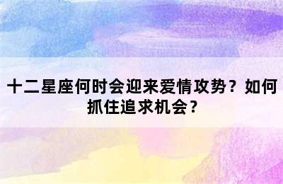 十二星座何时会迎来爱情攻势？如何抓住追求机会？