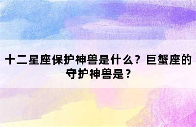 十二星座保护神兽是什么？巨蟹座的守护神兽是？