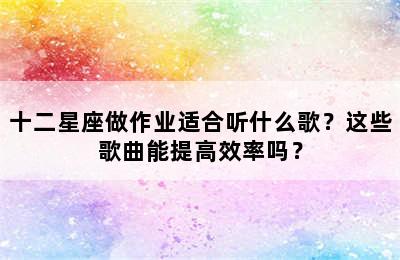 十二星座做作业适合听什么歌？这些歌曲能提高效率吗？