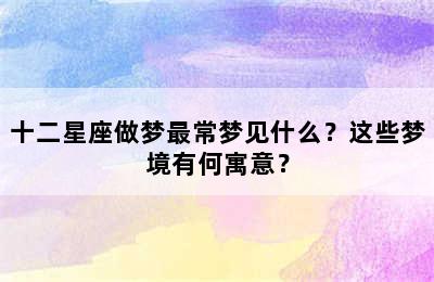 十二星座做梦最常梦见什么？这些梦境有何寓意？