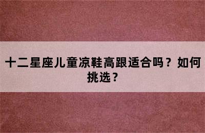 十二星座儿童凉鞋高跟适合吗？如何挑选？