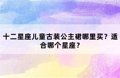 十二星座儿童古装公主裙哪里买？适合哪个星座？