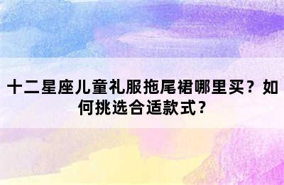 十二星座儿童礼服拖尾裙哪里买？如何挑选合适款式？