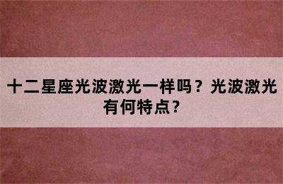 十二星座光波激光一样吗？光波激光有何特点？