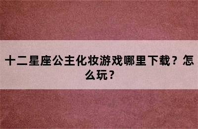 十二星座公主化妆游戏哪里下载？怎么玩？
