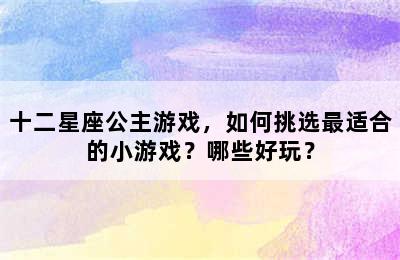 十二星座公主游戏，如何挑选最适合的小游戏？哪些好玩？