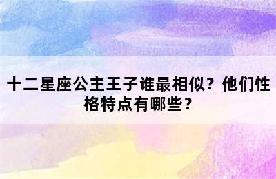 十二星座公主王子谁最相似？他们性格特点有哪些？