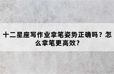十二星座写作业拿笔姿势正确吗？怎么拿笔更高效？