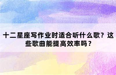 十二星座写作业时适合听什么歌？这些歌曲能提高效率吗？