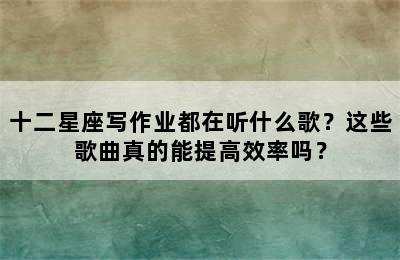 十二星座写作业都在听什么歌？这些歌曲真的能提高效率吗？
