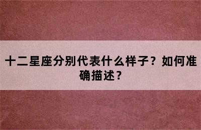 十二星座分别代表什么样子？如何准确描述？