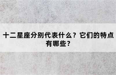 十二星座分别代表什么？它们的特点有哪些？