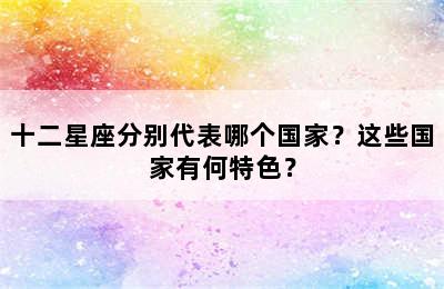 十二星座分别代表哪个国家？这些国家有何特色？