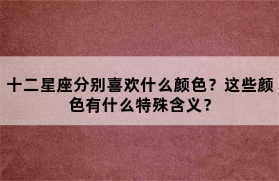 十二星座分别喜欢什么颜色？这些颜色有什么特殊含义？