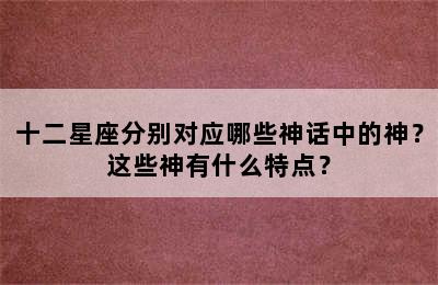 十二星座分别对应哪些神话中的神？这些神有什么特点？