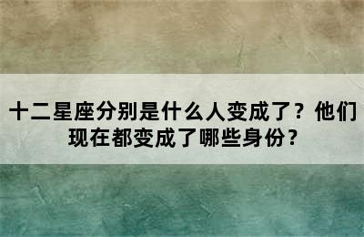 十二星座分别是什么人变成了？他们现在都变成了哪些身份？