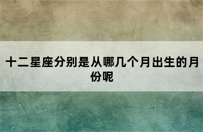 十二星座分别是从哪几个月出生的月份呢