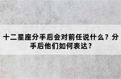十二星座分手后会对前任说什么？分手后他们如何表达？