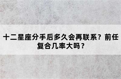 十二星座分手后多久会再联系？前任复合几率大吗？