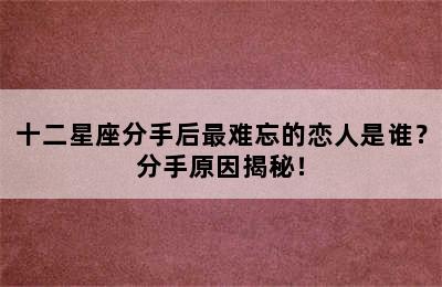十二星座分手后最难忘的恋人是谁？分手原因揭秘！