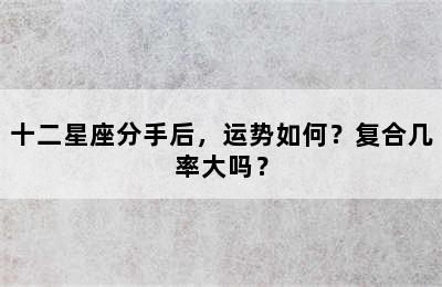 十二星座分手后，运势如何？复合几率大吗？