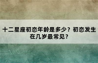 十二星座初恋年龄是多少？初恋发生在几岁最常见？