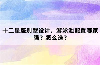 十二星座别墅设计，游泳池配置哪家强？怎么选？