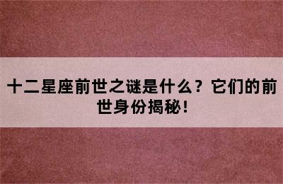 十二星座前世之谜是什么？它们的前世身份揭秘！