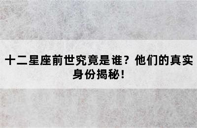 十二星座前世究竟是谁？他们的真实身份揭秘！