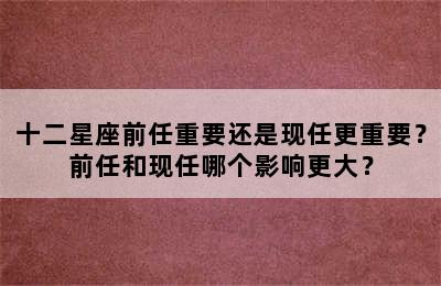 十二星座前任重要还是现任更重要？前任和现任哪个影响更大？