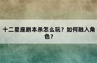 十二星座剧本杀怎么玩？如何融入角色？