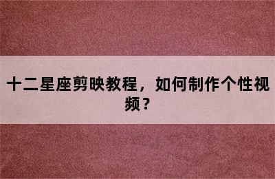 十二星座剪映教程，如何制作个性视频？