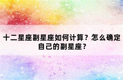 十二星座副星座如何计算？怎么确定自己的副星座？