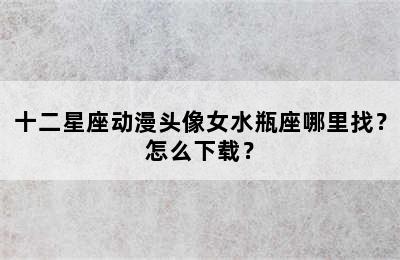 十二星座动漫头像女水瓶座哪里找？怎么下载？
