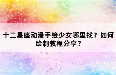 十二星座动漫手绘少女哪里找？如何绘制教程分享？