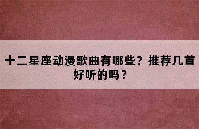 十二星座动漫歌曲有哪些？推荐几首好听的吗？