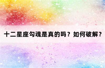 十二星座勾魂是真的吗？如何破解？