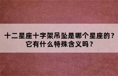 十二星座十字架吊坠是哪个星座的？它有什么特殊含义吗？