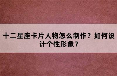十二星座卡片人物怎么制作？如何设计个性形象？