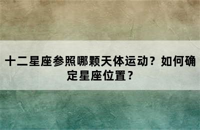 十二星座参照哪颗天体运动？如何确定星座位置？