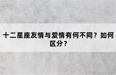 十二星座友情与爱情有何不同？如何区分？