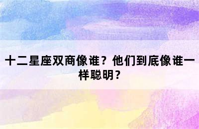 十二星座双商像谁？他们到底像谁一样聪明？