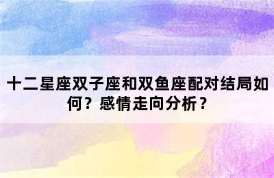 十二星座双子座和双鱼座配对结局如何？感情走向分析？