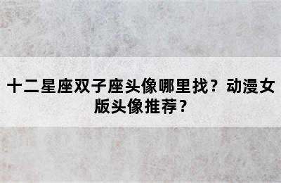 十二星座双子座头像哪里找？动漫女版头像推荐？