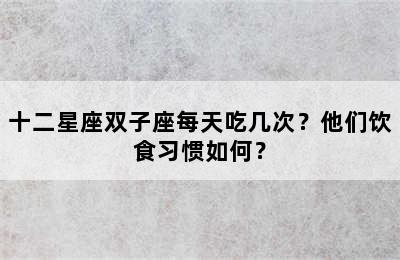 十二星座双子座每天吃几次？他们饮食习惯如何？